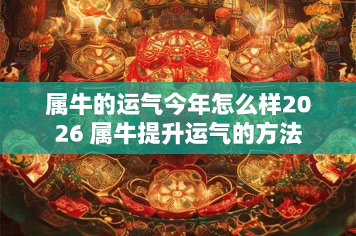 属牛的运气今年怎么样2026 属牛提升运气的方法