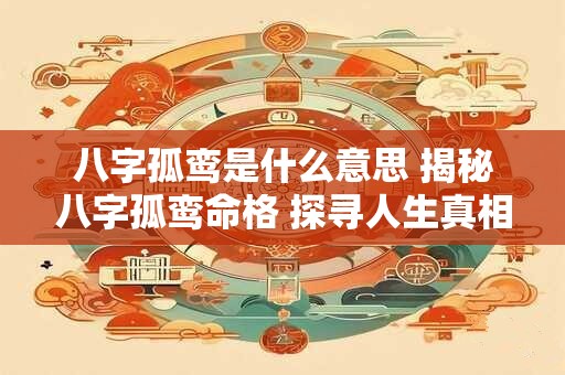 八字孤鸾是什么意思 揭秘八字孤鸾命格 探寻人生真相 八字孤鸾是什么意思 揭秘八字孤鸾命格 探寻人生真相