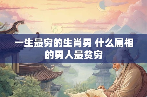 一生最穷的生肖男 什么属相的男人最贫穷