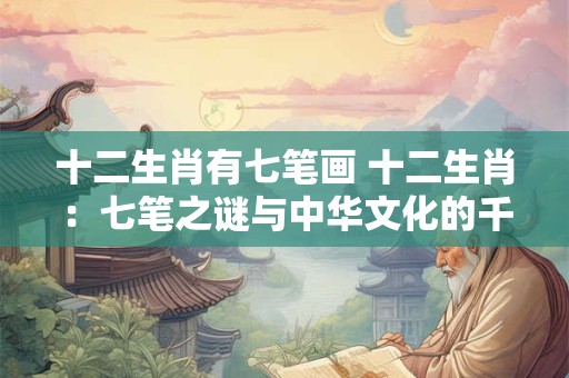 十二生肖有七笔画 十二生肖：七笔之谜与中华文化的千丝万缕