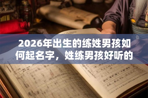 2026年出生的练姓男孩如何起名字，姓练男孩好听的名字