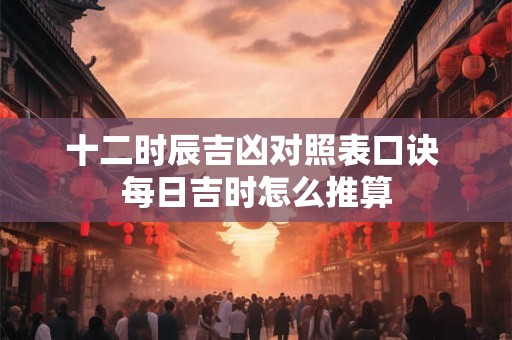 十二时辰吉凶对照表口诀 每日吉时怎么推算