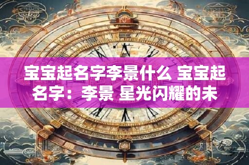 宝宝起名字李景什么 宝宝起名字:李景 星光闪耀的未来之星 宝宝起名字李景什么 宝宝起名字:李景 星光闪耀的未来之星