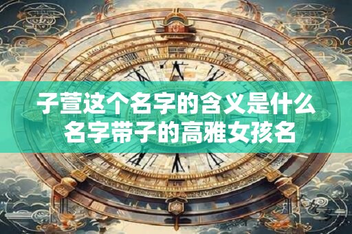 子萱这个名字的含义是什么 名字带子的高雅女孩名 子萱这个名字的含义是什么 名字带子的高雅女孩名