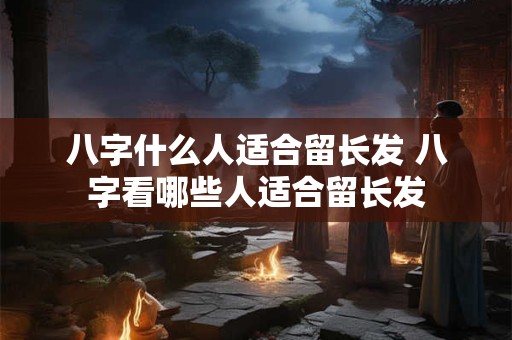 八字什么人适合留长发 八字看哪些人适合留长发