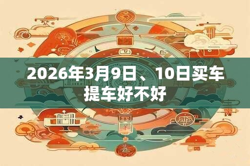 2026年3月9日、10日买车提车好不好