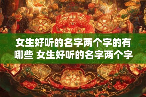 女生好听的名字两个字的有哪些 女生好听的名字两个字仙气起名网