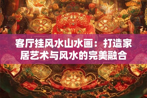 客厅挂风水山水画：打造家居艺术与风水的完美融合