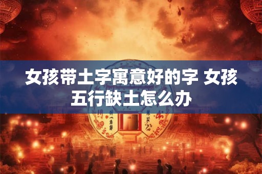 女孩带土字寓意好的字 女孩五行缺土怎么办
