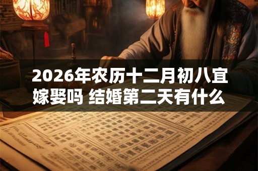 2026年农历十二月初八宜嫁娶吗 结婚第二天有什么注意事项
