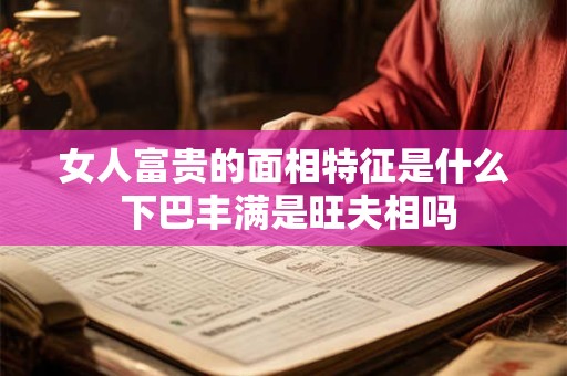 女人富贵的面相特征是什么 下巴丰满是旺夫相吗