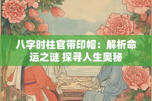 八字时柱官带印帽：解析命运之谜 探寻人生奥秘