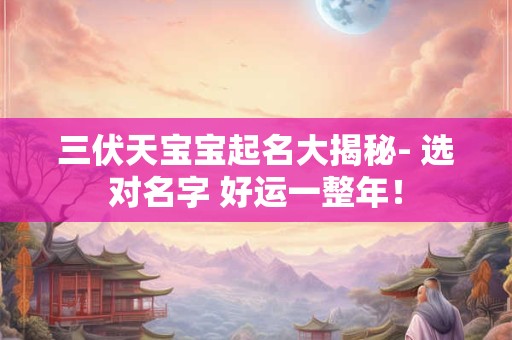 三伏天宝宝起名大揭秘- 选对名字 好运一整年！