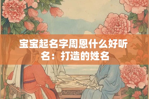 宝宝起名字周恩什么好听 名：打造的姓名