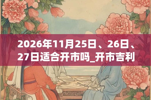 2026年11月25日、26日、27日适合开市吗_开市吉利吗