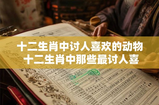 十二生肖中讨人喜欢的动物 十二生肖中那些最讨人喜欢的动物