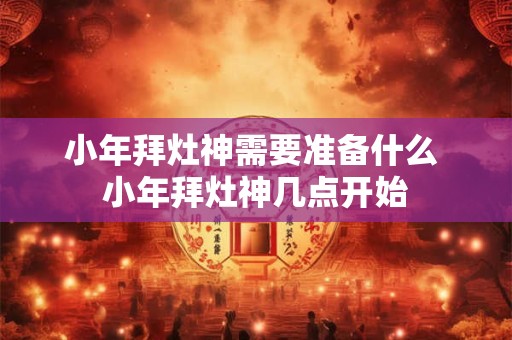 小年拜灶神需要准备什么 小年拜灶神几点开始