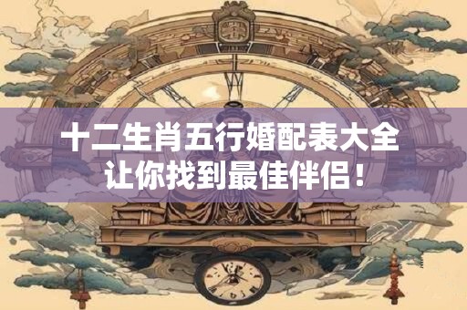 十二生肖五行婚配表大全 让你找到最佳伴侣！