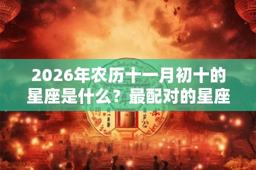 2026年农历十一月初十的星座是什么？最配对的星座是哪个？