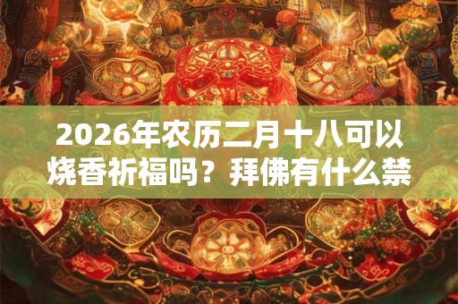 2026年农历二月十八可以烧香祈福吗？拜佛有什么禁忌？
