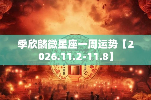 季欣麟微星座一周运势【2026.11.2-11.8】