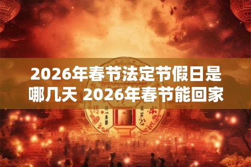 2026年春节法定节假日是哪几天 2026年春节能回家过年吗
