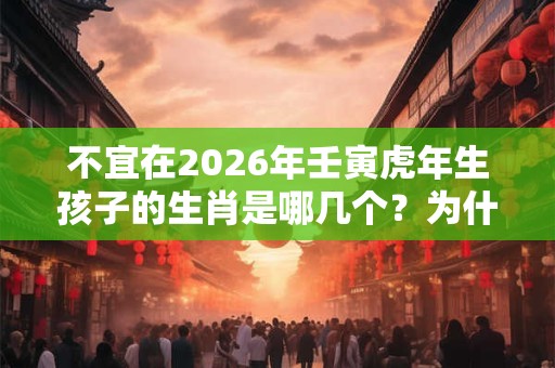 不宜在2026年壬寅虎年生孩子的生肖是哪几个？为什么？