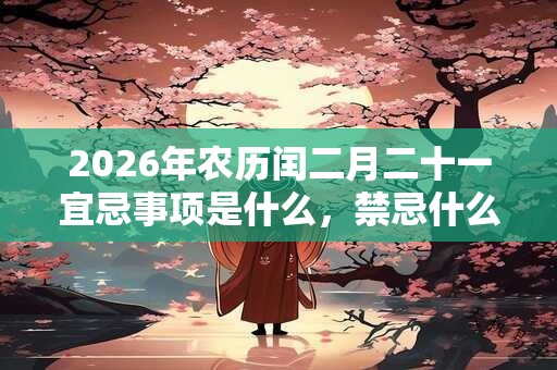 2026年农历闰二月二十一宜忌事项是什么，禁忌什么？