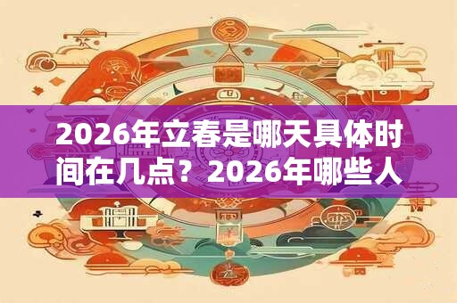 2026年立春是哪天具体时间在几点？2026年哪些人要躲春？