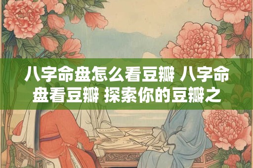 八字命盘怎么看豆瓣 八字命盘看豆瓣 探索你的豆瓣之旅