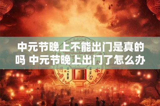 中元节晚上不能出门是真的吗 中元节晚上出门了怎么办