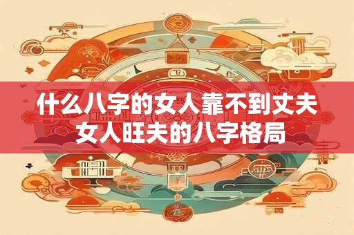 什么八字的女人靠不到丈夫 女人旺夫的八字格局