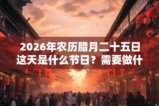 2026年农历腊月二十五日这天是什么节日？需要做什么？