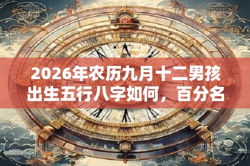 2026年农历九月十二男孩出生五行八字如何，百分名字推荐