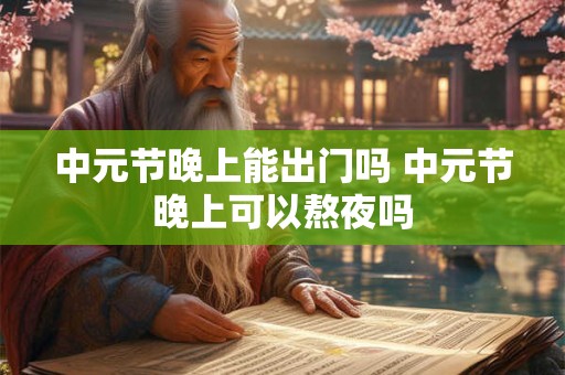 中元节晚上能出门吗 中元节晚上可以熬夜吗