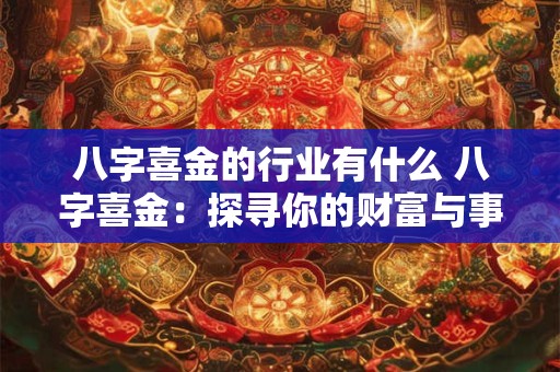 八字喜金的行业有什么 八字喜金：探寻你的财富与事业密码