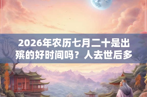 2026年农历七月二十是出殡的好时间吗？人去世后多久出殡？