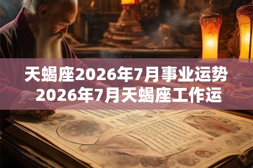 天蝎座2026年7月事业运势 2026年7月天蝎座工作运程详解