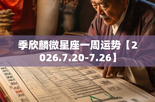 季欣麟微星座一周运势【2026.7.20-7.26】