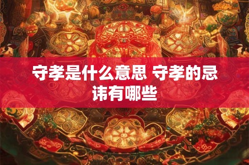 守孝是什么意思 守孝的忌讳有哪些