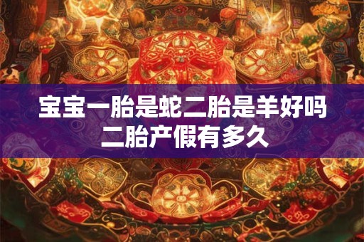 宝宝一胎是蛇二胎是羊好吗 二胎产假有多久