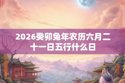 2026癸卯兔年农历六月二十一日五行什么日
