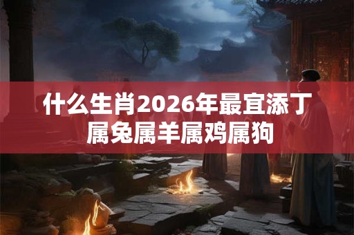什么生肖2026年最宜添丁 属兔属羊属鸡属狗