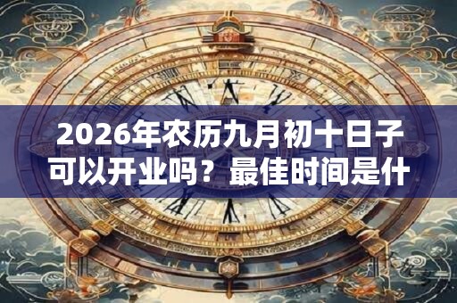 2026年农历九月初十日子可以开业吗？最佳时间是什么时候？