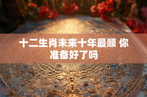 十二生肖未来十年最顺 你准备好了吗