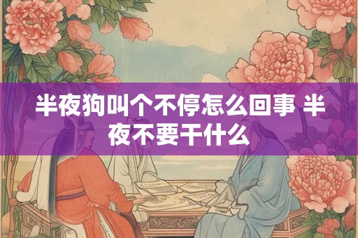 半夜狗叫个不停怎么回事 半夜不要干什么