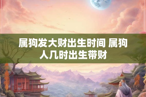 属狗发大财出生时间 属狗人几时出生带财