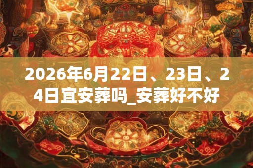 2026年6月22日、23日、24日宜安葬吗_安葬好不好