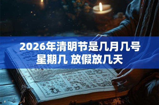 2026年清明节是几月几号星期几 放假放几天