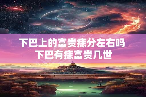 下巴上的富贵痣分左右吗 下巴有痣富贵几世